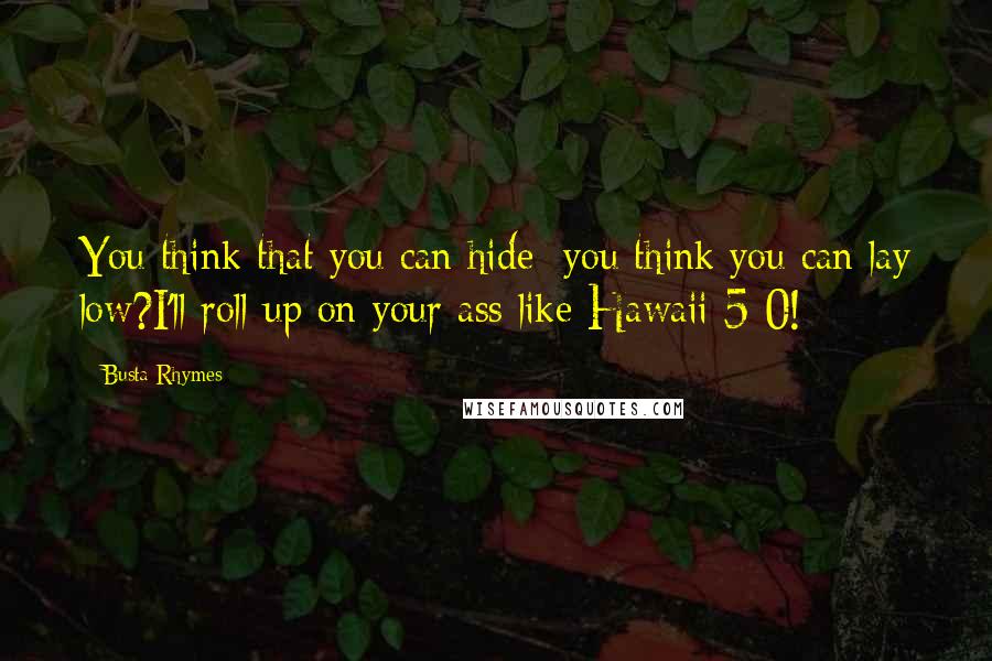 Busta Rhymes Quotes: You think that you can hide; you think you can lay low?I'll roll up on your ass like Hawaii 5-0!