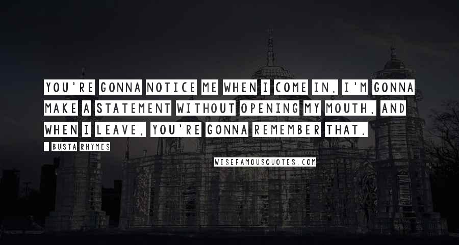 Busta Rhymes Quotes: You're gonna notice me when I come in. I'm gonna make a statement without opening my mouth, and when I leave, you're gonna remember that.