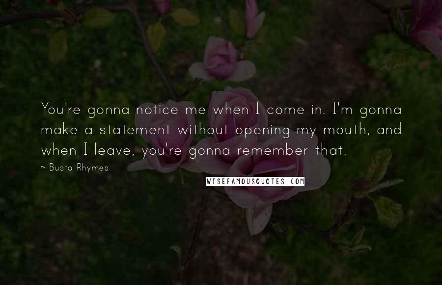 Busta Rhymes Quotes: You're gonna notice me when I come in. I'm gonna make a statement without opening my mouth, and when I leave, you're gonna remember that.