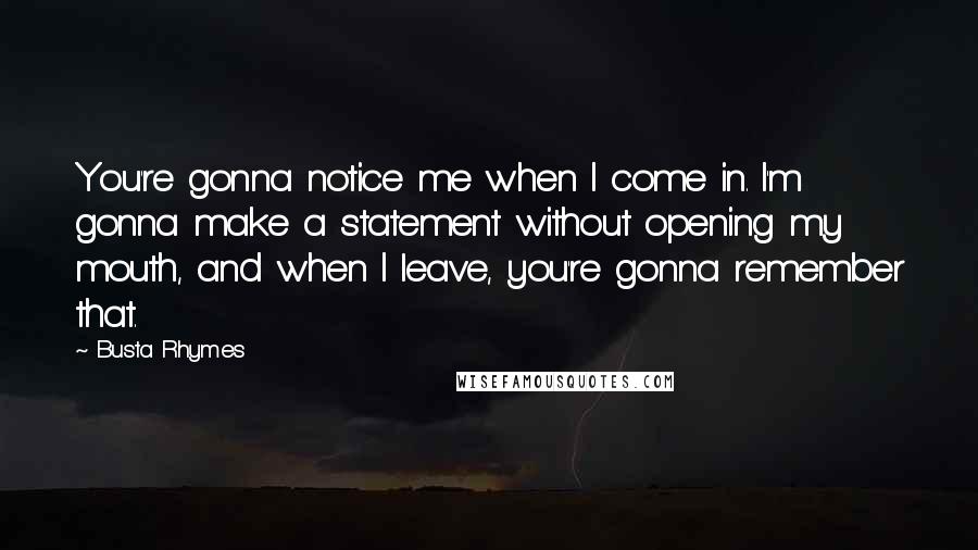 Busta Rhymes Quotes: You're gonna notice me when I come in. I'm gonna make a statement without opening my mouth, and when I leave, you're gonna remember that.