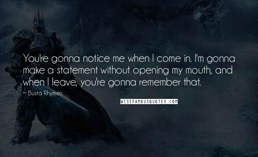 Busta Rhymes Quotes: You're gonna notice me when I come in. I'm gonna make a statement without opening my mouth, and when I leave, you're gonna remember that.