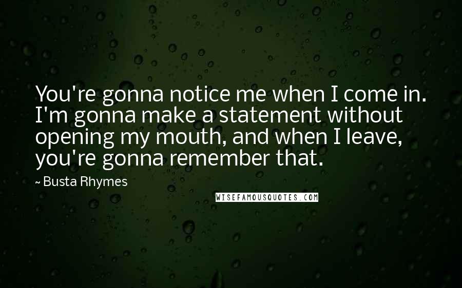 Busta Rhymes Quotes: You're gonna notice me when I come in. I'm gonna make a statement without opening my mouth, and when I leave, you're gonna remember that.