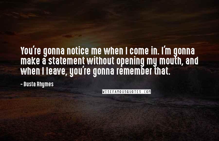 Busta Rhymes Quotes: You're gonna notice me when I come in. I'm gonna make a statement without opening my mouth, and when I leave, you're gonna remember that.