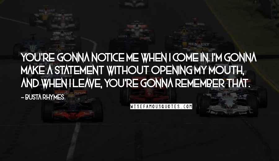 Busta Rhymes Quotes: You're gonna notice me when I come in. I'm gonna make a statement without opening my mouth, and when I leave, you're gonna remember that.