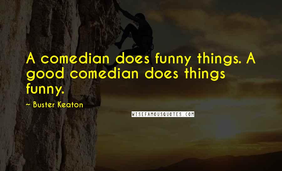 Buster Keaton Quotes: A comedian does funny things. A good comedian does things funny.