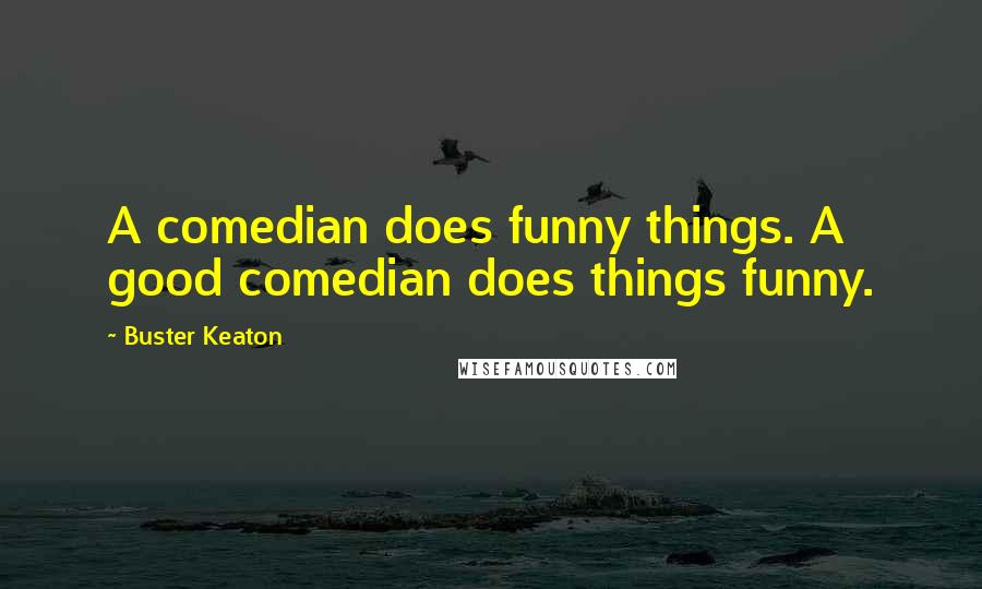 Buster Keaton Quotes: A comedian does funny things. A good comedian does things funny.