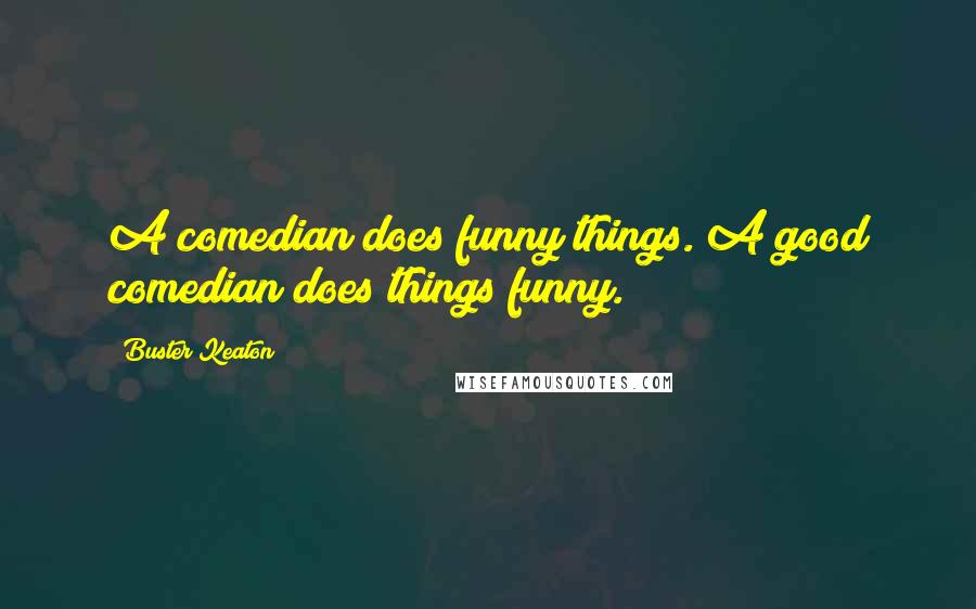 Buster Keaton Quotes: A comedian does funny things. A good comedian does things funny.