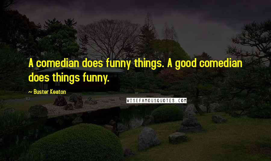 Buster Keaton Quotes: A comedian does funny things. A good comedian does things funny.