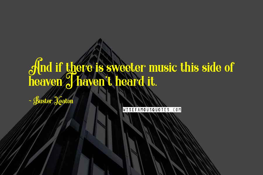 Buster Keaton Quotes: And if there is sweeter music this side of heaven I haven't heard it.