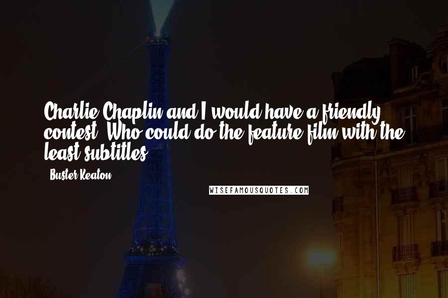 Buster Keaton Quotes: Charlie Chaplin and I would have a friendly contest: Who could do the feature film with the least subtitles?