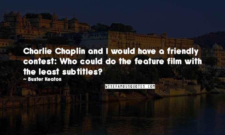 Buster Keaton Quotes: Charlie Chaplin and I would have a friendly contest: Who could do the feature film with the least subtitles?