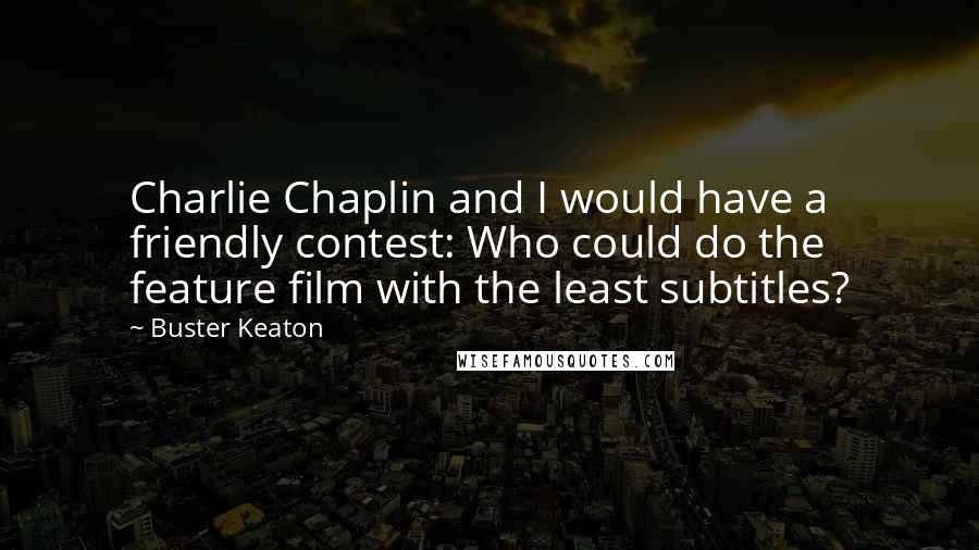 Buster Keaton Quotes: Charlie Chaplin and I would have a friendly contest: Who could do the feature film with the least subtitles?