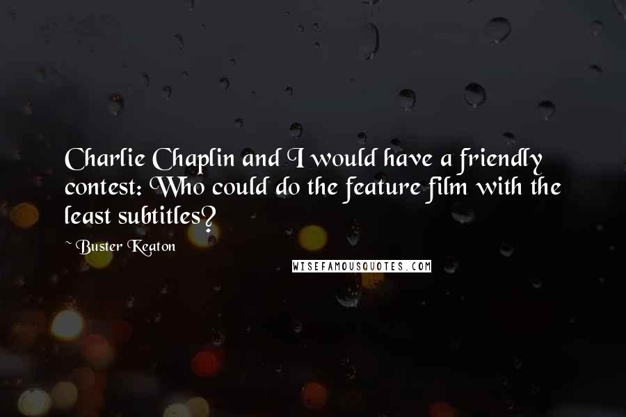 Buster Keaton Quotes: Charlie Chaplin and I would have a friendly contest: Who could do the feature film with the least subtitles?