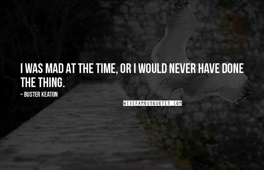 Buster Keaton Quotes: I was mad at the time, or I would never have done the thing.
