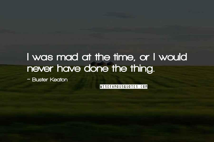 Buster Keaton Quotes: I was mad at the time, or I would never have done the thing.