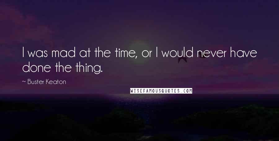 Buster Keaton Quotes: I was mad at the time, or I would never have done the thing.