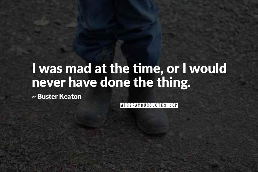 Buster Keaton Quotes: I was mad at the time, or I would never have done the thing.