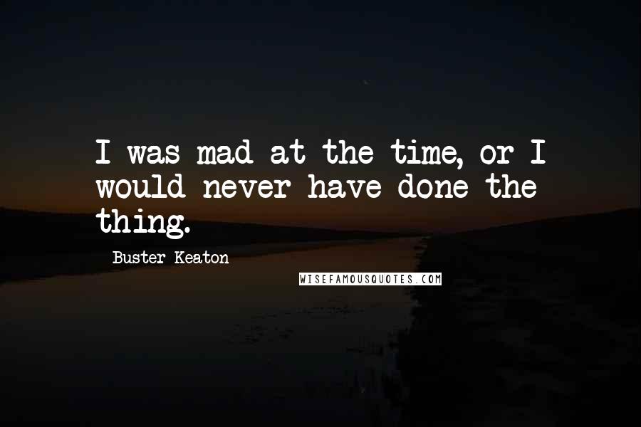 Buster Keaton Quotes: I was mad at the time, or I would never have done the thing.