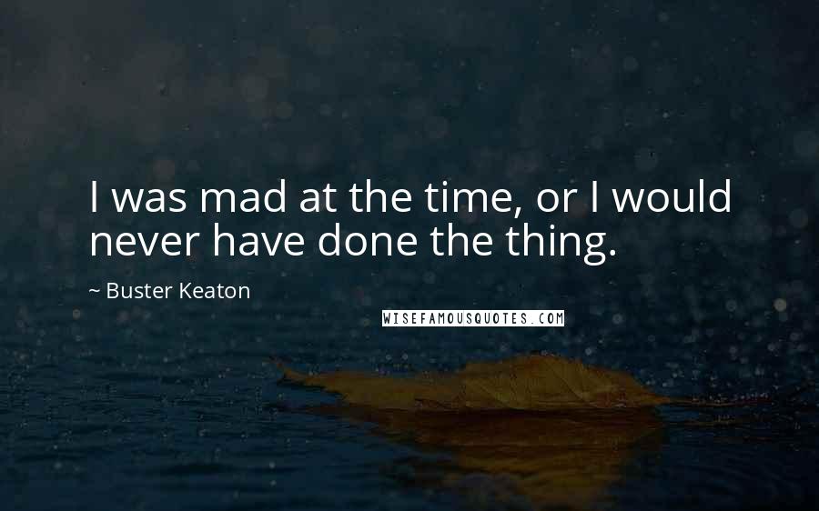 Buster Keaton Quotes: I was mad at the time, or I would never have done the thing.