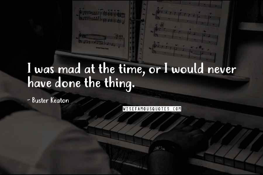 Buster Keaton Quotes: I was mad at the time, or I would never have done the thing.