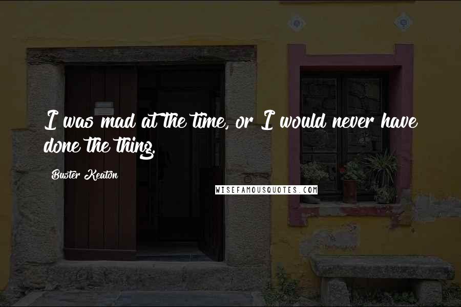 Buster Keaton Quotes: I was mad at the time, or I would never have done the thing.