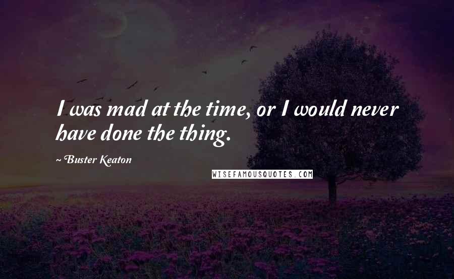 Buster Keaton Quotes: I was mad at the time, or I would never have done the thing.