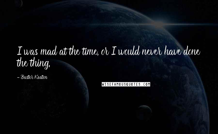 Buster Keaton Quotes: I was mad at the time, or I would never have done the thing.