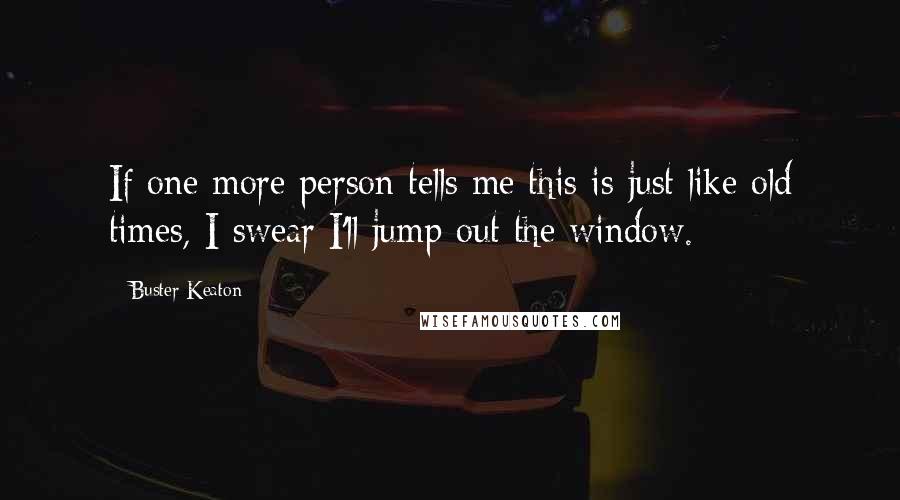 Buster Keaton Quotes: If one more person tells me this is just like old times, I swear I'll jump out the window.