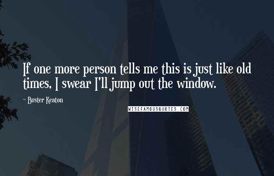 Buster Keaton Quotes: If one more person tells me this is just like old times, I swear I'll jump out the window.