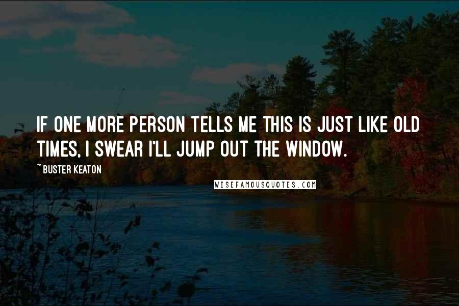 Buster Keaton Quotes: If one more person tells me this is just like old times, I swear I'll jump out the window.