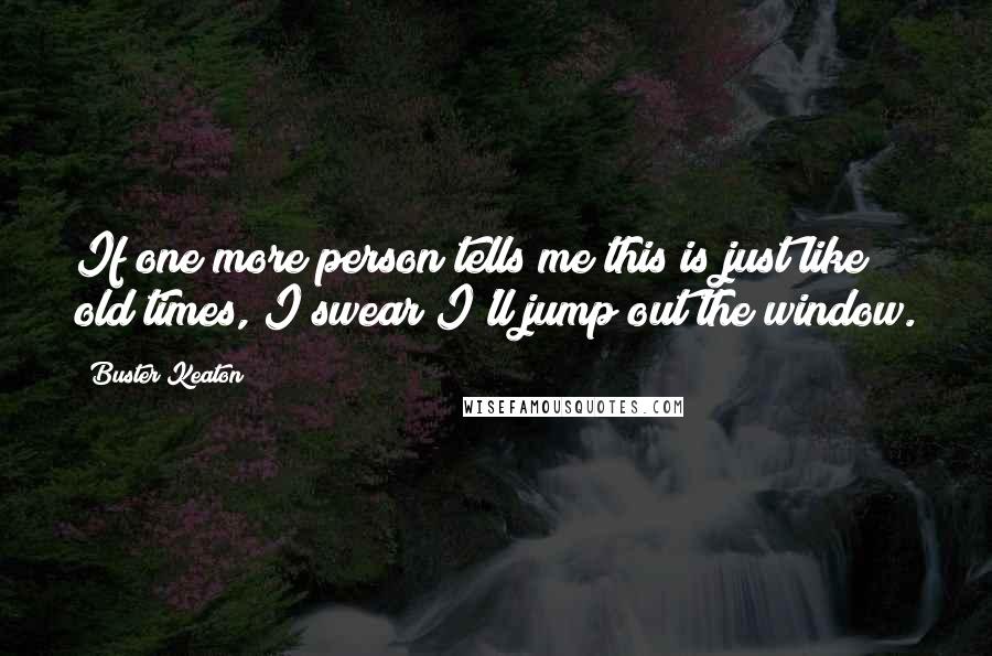 Buster Keaton Quotes: If one more person tells me this is just like old times, I swear I'll jump out the window.