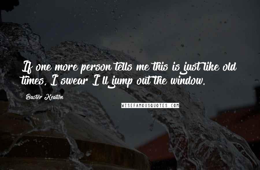 Buster Keaton Quotes: If one more person tells me this is just like old times, I swear I'll jump out the window.