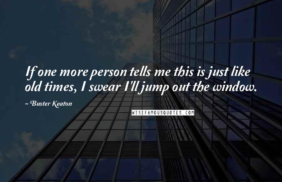 Buster Keaton Quotes: If one more person tells me this is just like old times, I swear I'll jump out the window.