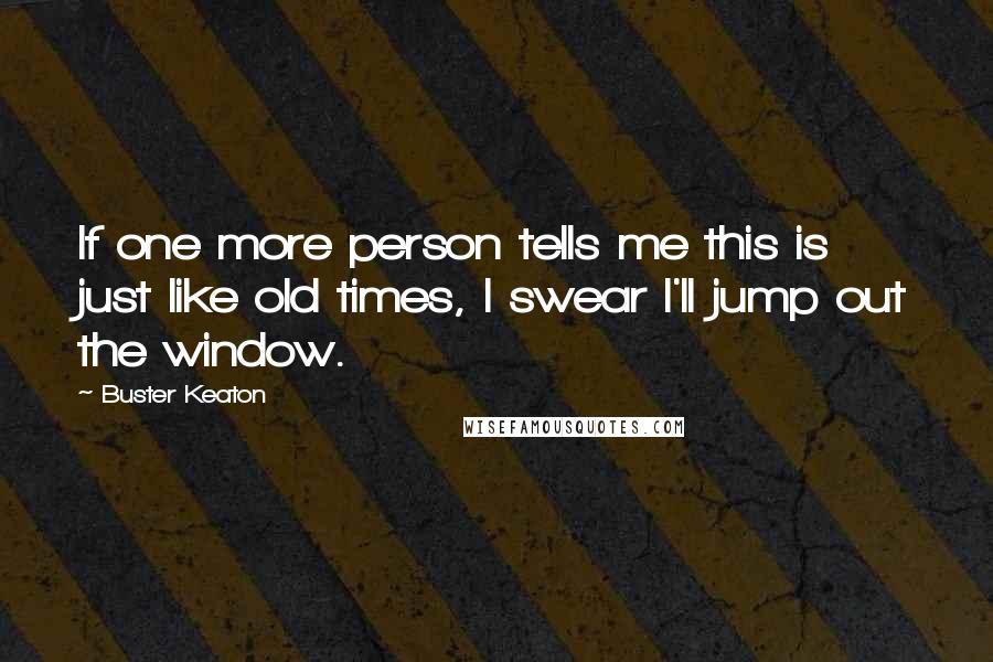 Buster Keaton Quotes: If one more person tells me this is just like old times, I swear I'll jump out the window.