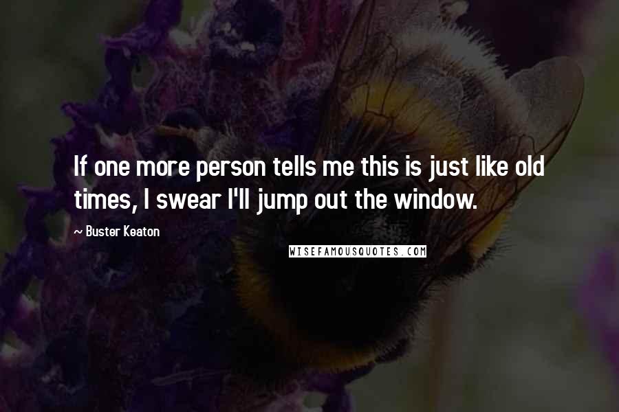 Buster Keaton Quotes: If one more person tells me this is just like old times, I swear I'll jump out the window.