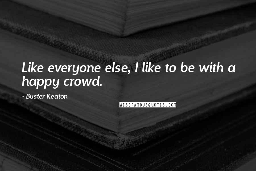 Buster Keaton Quotes: Like everyone else, I like to be with a happy crowd.