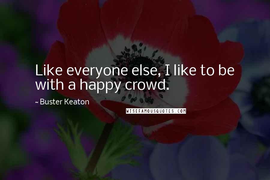 Buster Keaton Quotes: Like everyone else, I like to be with a happy crowd.