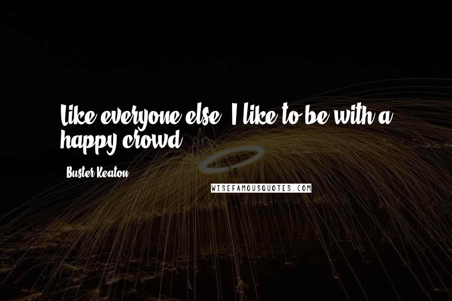 Buster Keaton Quotes: Like everyone else, I like to be with a happy crowd.