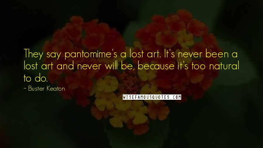 Buster Keaton Quotes: They say pantomime's a lost art. It's never been a lost art and never will be, because it's too natural to do.