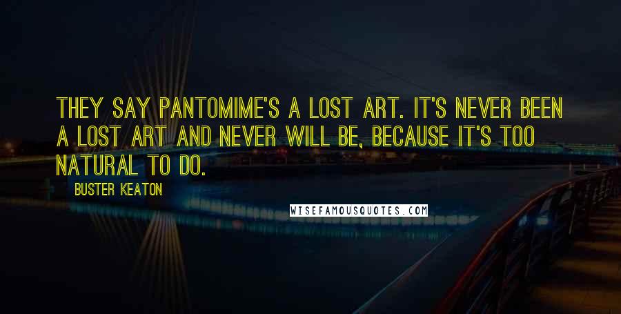 Buster Keaton Quotes: They say pantomime's a lost art. It's never been a lost art and never will be, because it's too natural to do.
