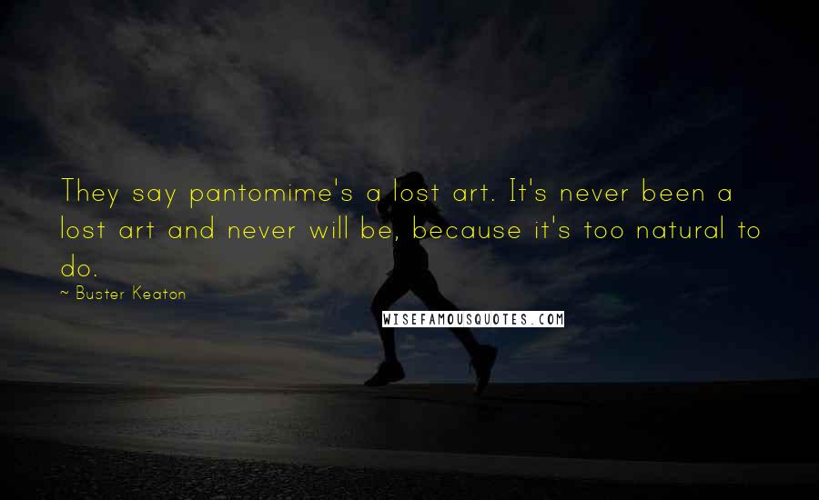 Buster Keaton Quotes: They say pantomime's a lost art. It's never been a lost art and never will be, because it's too natural to do.