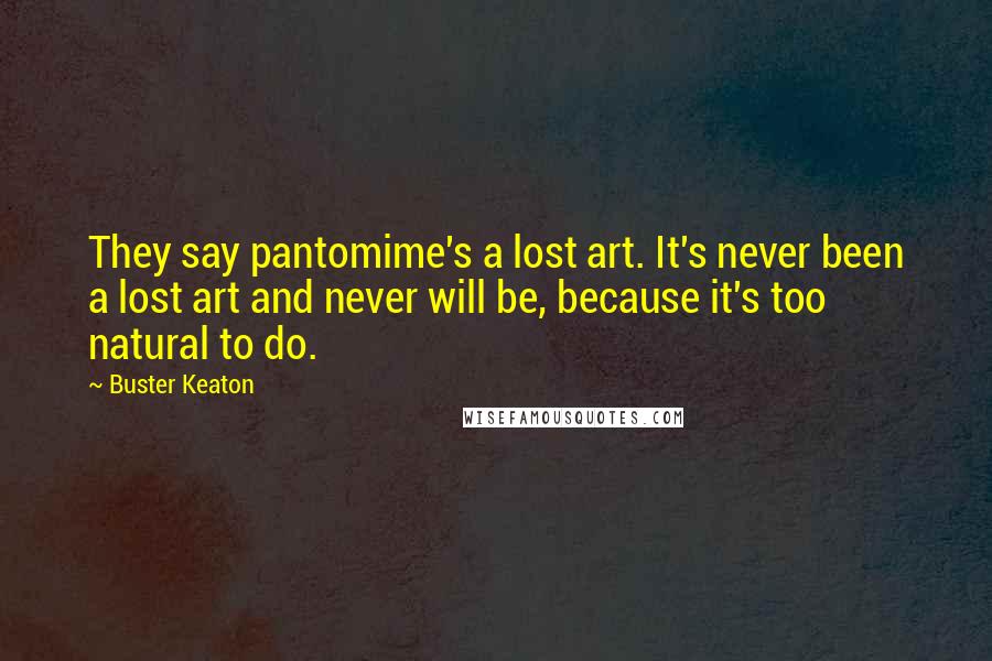 Buster Keaton Quotes: They say pantomime's a lost art. It's never been a lost art and never will be, because it's too natural to do.