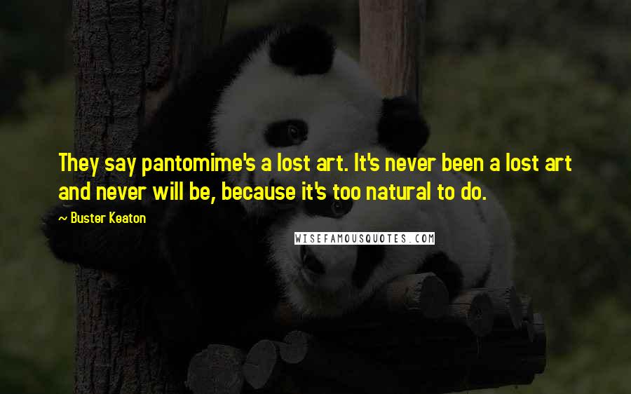 Buster Keaton Quotes: They say pantomime's a lost art. It's never been a lost art and never will be, because it's too natural to do.