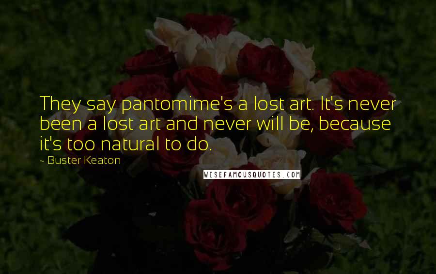 Buster Keaton Quotes: They say pantomime's a lost art. It's never been a lost art and never will be, because it's too natural to do.