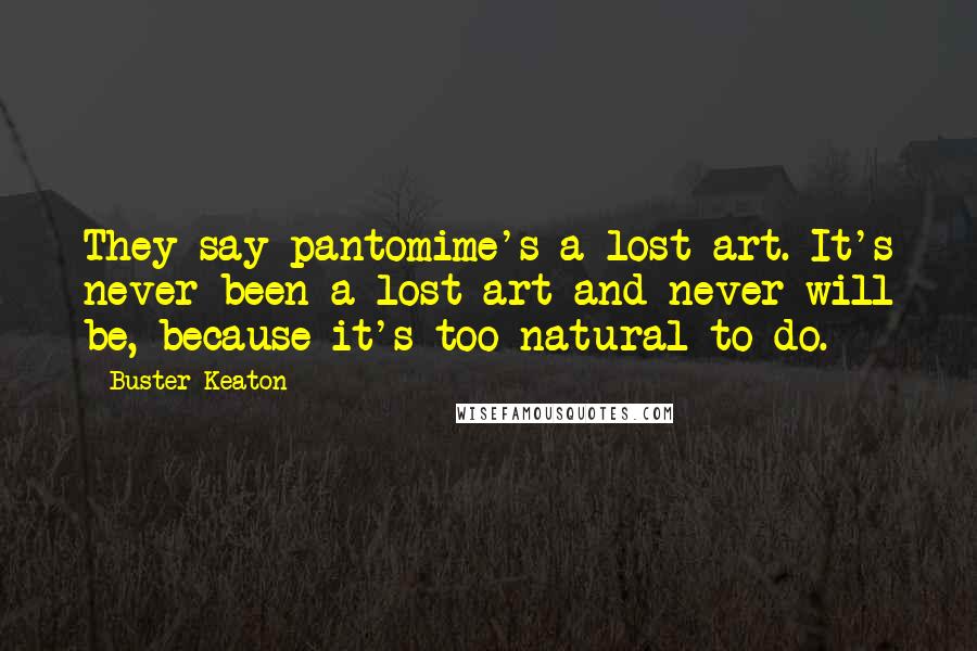 Buster Keaton Quotes: They say pantomime's a lost art. It's never been a lost art and never will be, because it's too natural to do.
