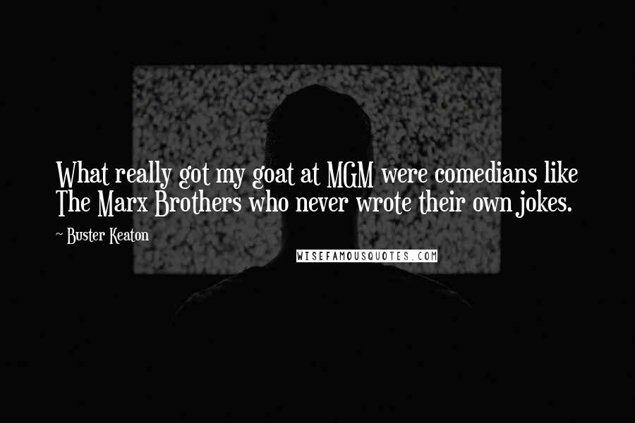 Buster Keaton Quotes: What really got my goat at MGM were comedians like The Marx Brothers who never wrote their own jokes.