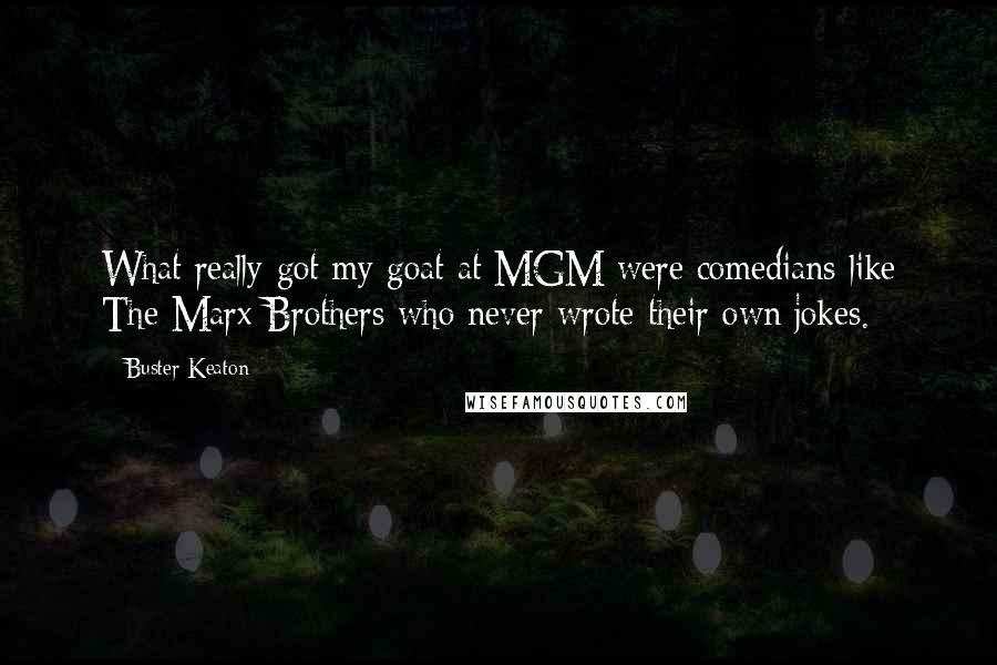 Buster Keaton Quotes: What really got my goat at MGM were comedians like The Marx Brothers who never wrote their own jokes.