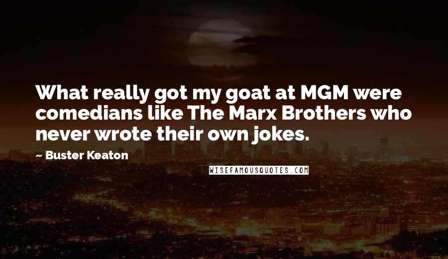 Buster Keaton Quotes: What really got my goat at MGM were comedians like The Marx Brothers who never wrote their own jokes.