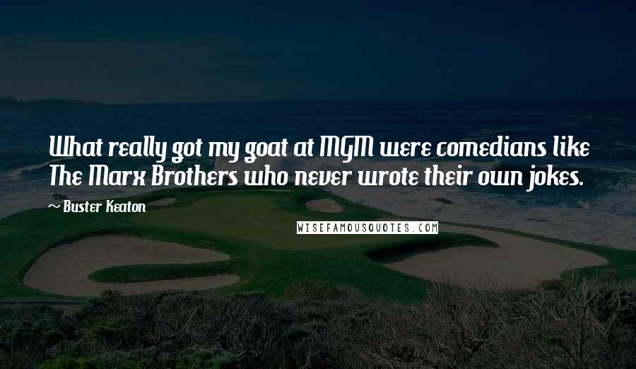 Buster Keaton Quotes: What really got my goat at MGM were comedians like The Marx Brothers who never wrote their own jokes.