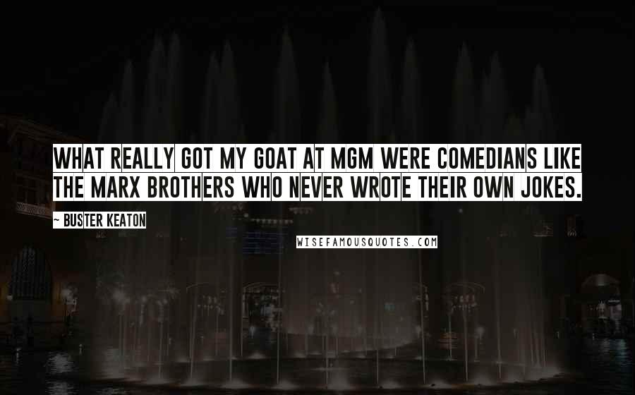 Buster Keaton Quotes: What really got my goat at MGM were comedians like The Marx Brothers who never wrote their own jokes.